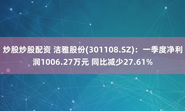炒股炒股配资 洁雅股份(301108.SZ)：一季度净利润1006.27万元 同比减少27.61%