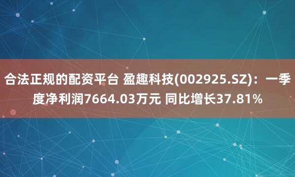 合法正规的配资平台 盈趣科技(002925.SZ)：一季度净利润7664.03万元 同比增长37.81%