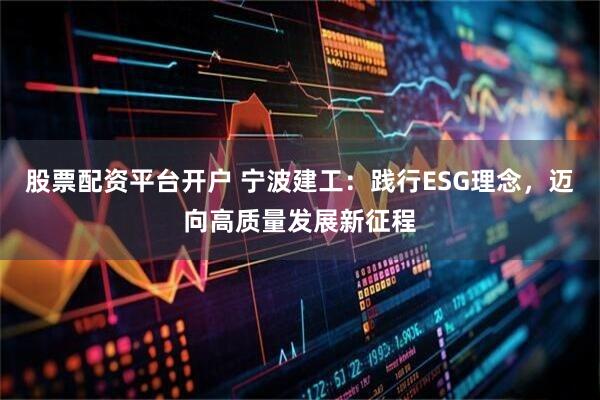 股票配资平台开户 宁波建工：践行ESG理念，迈向高质量发展新征程