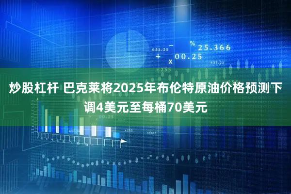 炒股杠杆 巴克莱将2025年布伦特原油价格预测下调4美元至每桶70美元