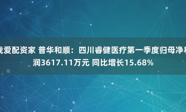 我爱配资家 普华和顺：四川睿健医疗第一季度归母净利润3617.11万元 同比增长15.68%