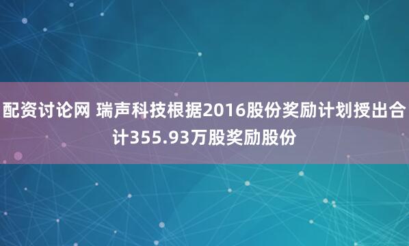 配资讨论网 瑞声科技根据2016股份奖励计划授出合计355.93万股奖励股份