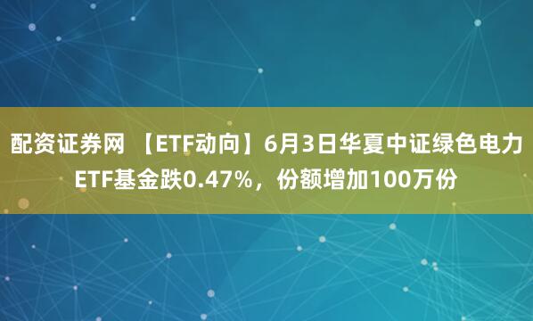 配资证券网 【ETF动向】6月3日华夏中证绿色电力ETF基金跌0.47%，份额增加100万份