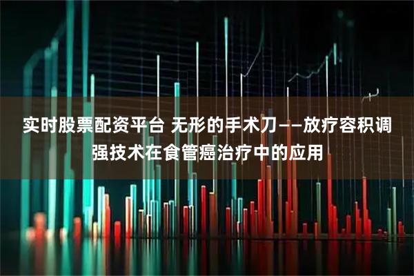 实时股票配资平台 无形的手术刀——放疗容积调强技术在食管癌治疗中的应用