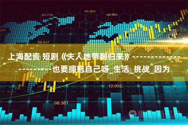 上海配资 短剧《夫人她带刺归来》----------------------也要拥抱自己呀_生活_挑战_因为