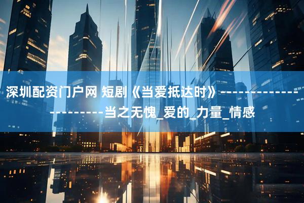 深圳配资门户网 短剧《当爱抵达时》----------------------当之无愧_爱的_力量_情感