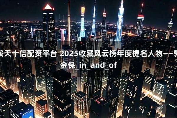 按天十倍配资平台 2025收藏风云榜年度提名人物——郭金保_in_and_of