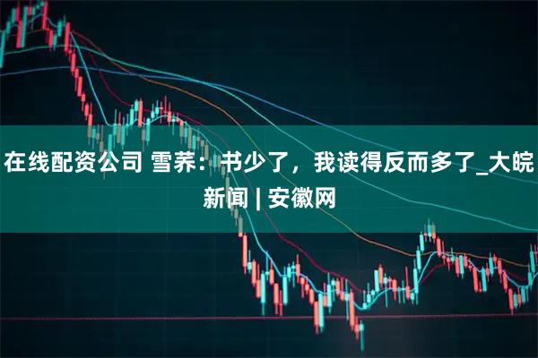 在线配资公司 雪荞：书少了，我读得反而多了_大皖新闻 | 安徽网