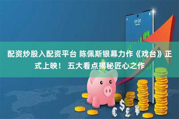 配资炒股入配资平台 陈佩斯银幕力作《戏台》正式上映！ 五大看点揭秘匠心之作