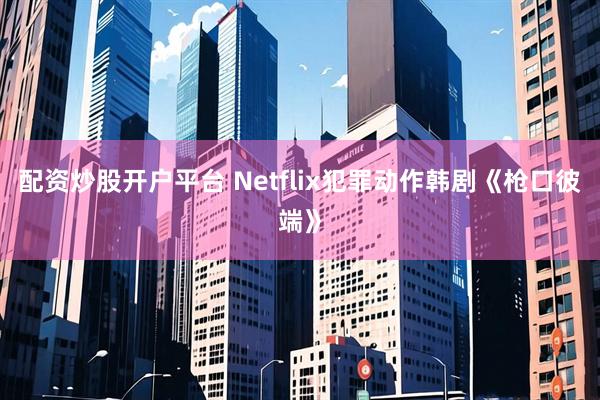 配资炒股开户平台 Netflix犯罪动作韩剧《枪口彼端》