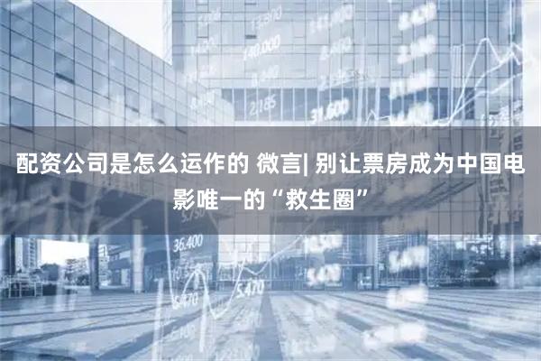 配资公司是怎么运作的 微言| 别让票房成为中国电影唯一的“救生圈”