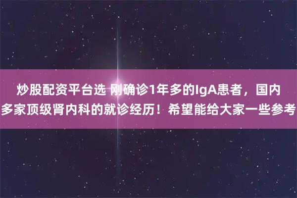 炒股配资平台选 刚确诊1年多的IgA患者，国内多家顶级肾内科的就诊经历！希望能给大家一些参考