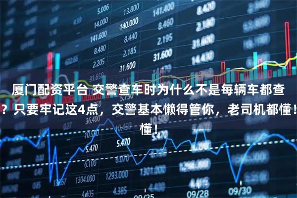 厦门配资平台 交警查车时为什么不是每辆车都查？只要牢记这4点，交警基本懒得管你，老司机都懂！