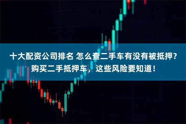 十大配资公司排名 怎么查二手车有没有被抵押？购买二手抵押车，这些风险要知道！