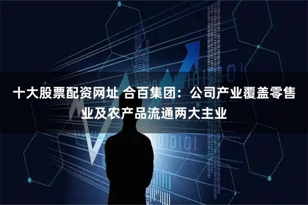 十大股票配资网址 合百集团：公司产业覆盖零售业及农产品流通两大主业